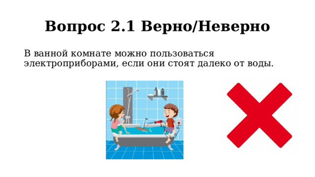 Вопрос 2.1 Верно/Неверно В ванной комнате можно пользоваться электроприборами, если они стоят далеко от воды. 