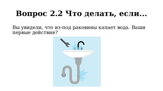 Вопрос 2.2 Что делать, если... Вы увидели, что из-под раковины капает вода. Ваши первые действия? 