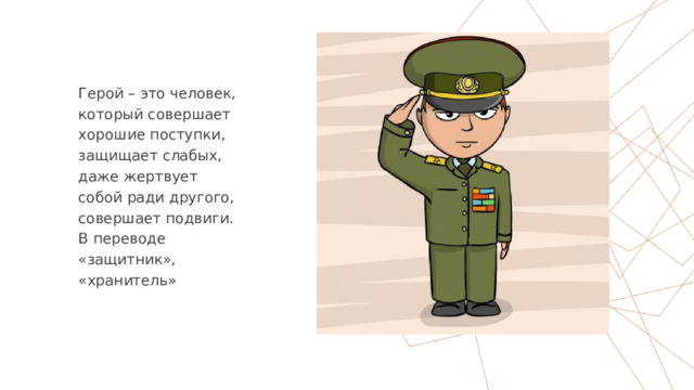 Герой – это человек, который совершает хорошие поступки, защищает слабых, даже жертвует собой ради другого, совершает подвиги. В переводе «защитник», «хранитель» 