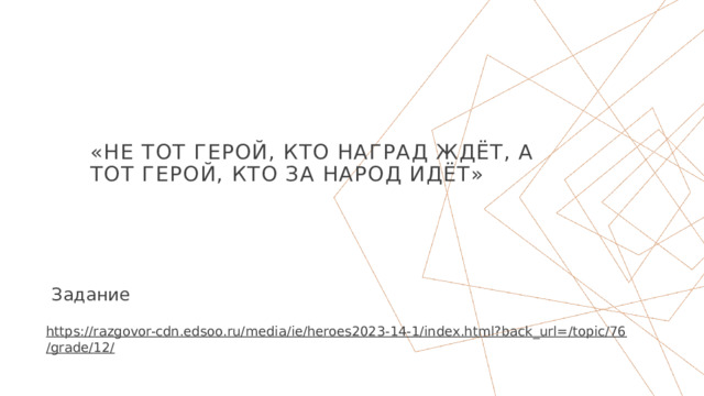 «Не тот герой, кто наград ждёт, а тот герой, кто за народ идёт» Задание https://razgovor-cdn.edsoo.ru/media/ie/heroes2023-14-1/index.html?back_url=/topic/76/grade/12/  