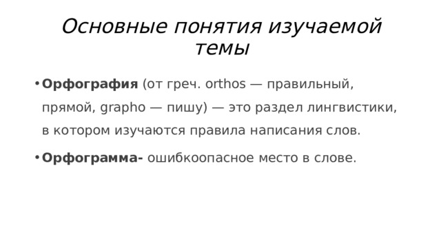 Основные понятия изучаемой темы Орфография  (от греч. orthos — правильный, прямой, grapho — пишу) — это раздел лингвистики, в котором изучаются правила написания слов. Орфограмма- ошибкоопасное место в слове. 