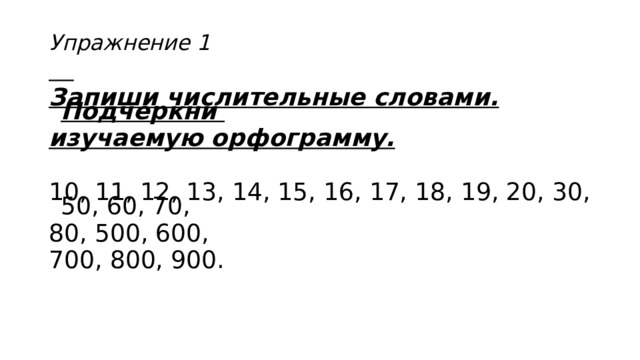 Упражнение 1    Запиши числительные словами. Подчеркни изучаемую орфограмму. 10, 11, 12, 13, 14, 15, 16, 17, 18, 19, 20, 30, 50, 60, 70, 80, 500, 600, 700, 800, 900. 