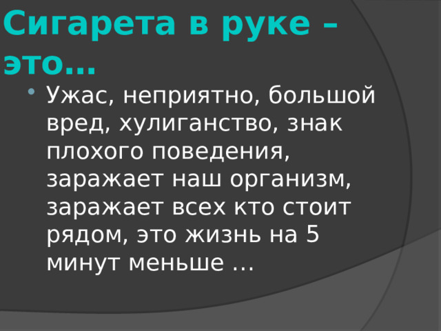 Сигарета в руке – это… Ужас, неприятно, большой вред, хулиганство, знак плохого поведения, заражает наш организм, заражает всех кто стоит рядом, это жизнь на 5 минут меньше … 