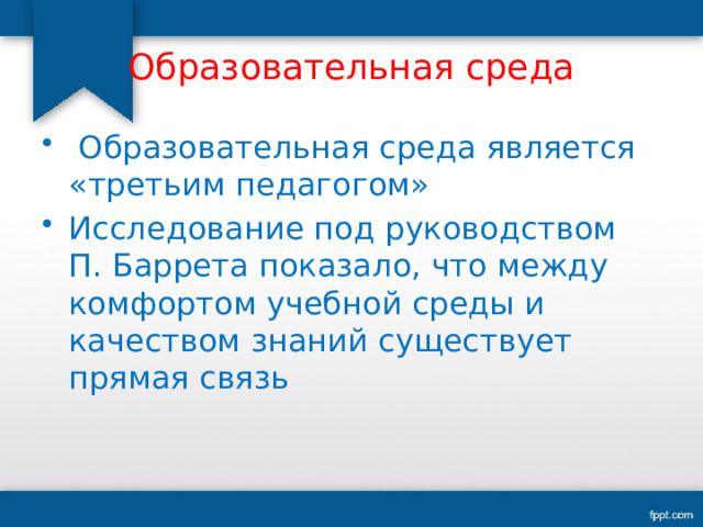 Образовательная среда  Образовательная среда является «третьим педагогом» Исследование под руководством П. Баррета показало, что между комфортом учебной среды и качеством знаний существует прямая связь 