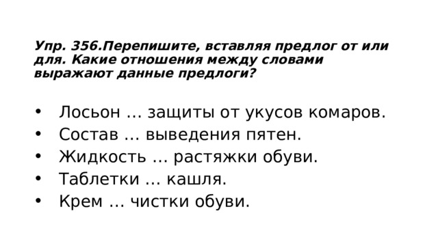 Упр. 356.Перепишите, вставляя предлог от или для. Какие отношения между словами выражают данные предлоги?  Лосьон … защиты от укусов комаров.  Состав … выведения пятен.  Жидкость … растяжки обуви.  Таблетки … кашля.  Крем … чистки обуви. 