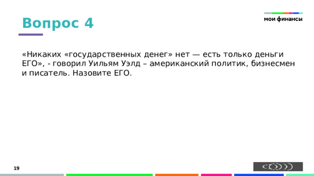 Вопрос 4 «Никаких «государственных денег» нет — есть только деньги ЕГО», - говорил Уильям Уэлд – американский политик, бизнесмен и писатель. Назовите ЕГО. 15 