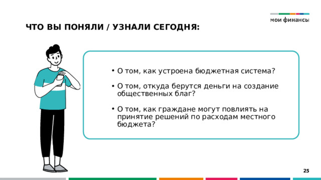 ЧТО ВЫ ПОНЯЛИ / УЗНАЛИ СЕГОДНЯ: О том, как устроена бюджетная система? О том, откуда берутся деньги на создание общественных благ? О том, как граждане могут повлиять на принятие решений по расходам местного бюджета? 15 