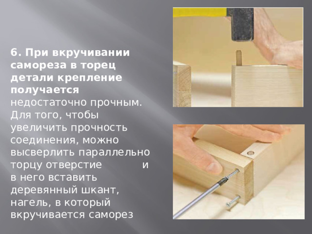 6. При вкручивании самореза в торец детали крепление получается недостаточно прочным. Для того, чтобы увеличить прочность соединения, можно высверлить параллельно торцу отверстие и в него вставить деревянный шкант, нагель, в который вкручивается саморез 