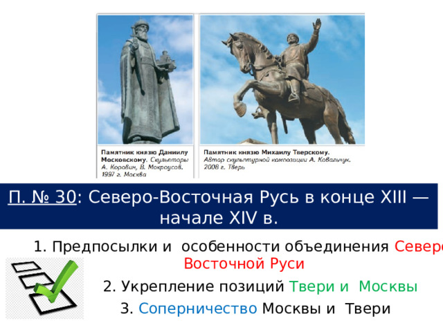 П. № 30 : Северо-Восточная Русь в конце XIII — начале XIV в. 1. Предпосылки и  особенности объединения Северо-Восточной Руси 2. Укрепление позиций Твери и  Москвы 3. Соперничество Москвы и  Твери 