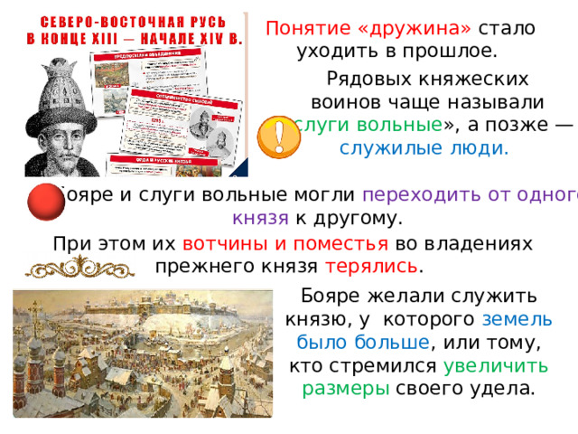 Понятие «дружина» стало уходить в прошлое. Рядовых княжеских воинов чаще называли « слуги вольные », а позже — служилые люди. Бояре и слуги вольные могли переходить от одного князя к другому. При этом их вотчины и поместья во владениях прежнего князя терялись . Бояре желали служить князю, у  которого земель было больше , или тому, кто стремился увеличить размеры своего удела. 
