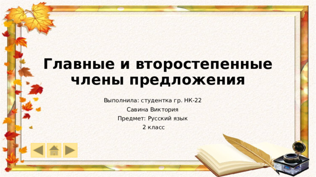 Главные и второстепенные члены предложения Выполнила: студентка гр. НК-22 Савина Виктория Предмет: Русский язык 2 класс 