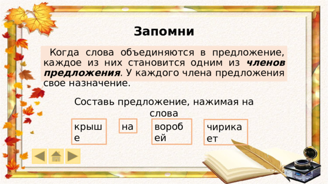 Запомни  Когда слова объединяются в предложение, каждое из них становится одним из членов предложения . У каждого члена предложения свое назначение. Составь предложение, нажимая на слова на крыше воробей чирикает 