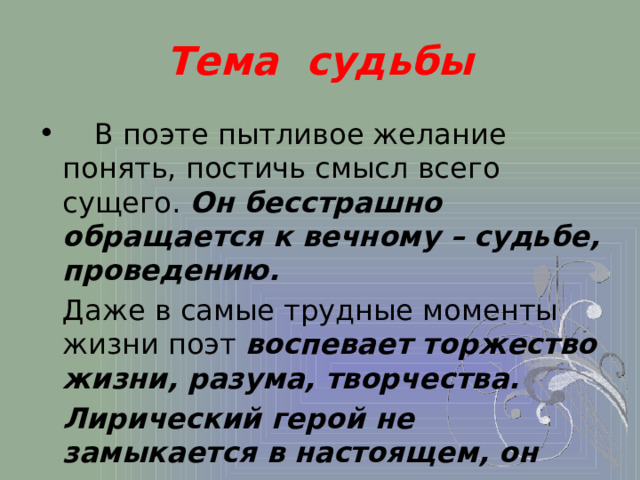 Тема судьбы  В поэте пытливое желание понять, постичь смысл всего сущего. Он бесстрашно обращается к вечному – судьбе, проведению.  Даже в самые трудные моменты жизни поэт воспевает торжество жизни, разума, творчества.  Лирический герой не замыкается в настоящем, он полон надежд. 
