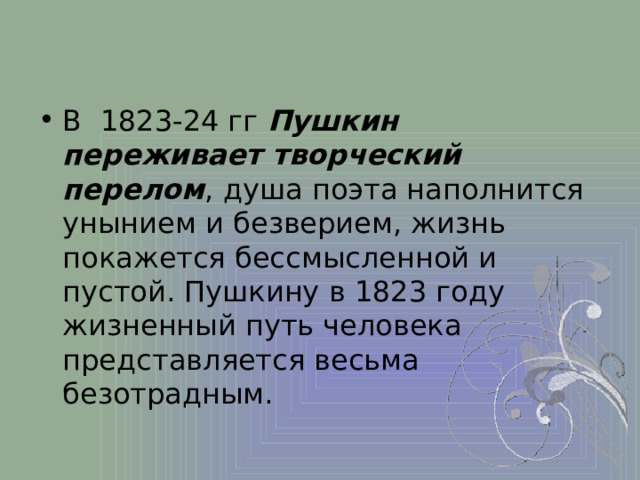 В 1823-24 гг Пушкин переживает творческий перелом , душа поэта наполнится унынием и безверием, жизнь покажется бессмысленной и пустой. Пушкину в 1823 году жизненный путь человека представляется весьма безотрадным. 