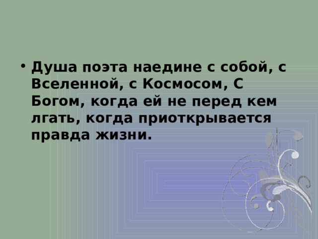 Душа поэта наедине с собой, с Вселенной, с Космосом, С Богом, когда ей не перед кем лгать, когда приоткрывается правда жизни. 