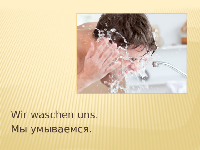Wir waschen uns. Мы умываемся. 