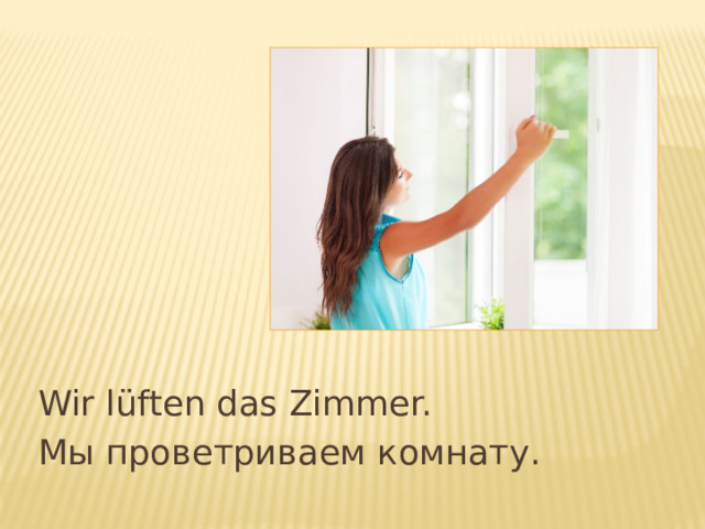 Wir l üften das Zimmer. Мы проветриваем комнату. 