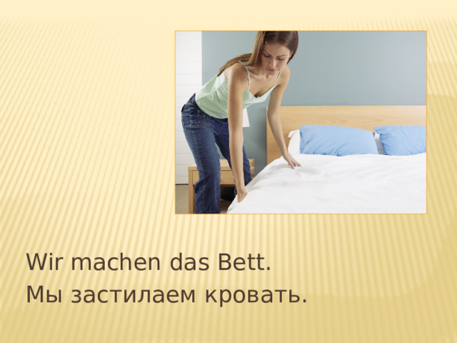 Wir machen das Bett. Мы застилаем кровать. 