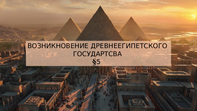 ВОЗНИКНОВЕНИЕ ДРЕВНЕЕГИПЕТСКОГО ГОСУДАРТСВА 5 