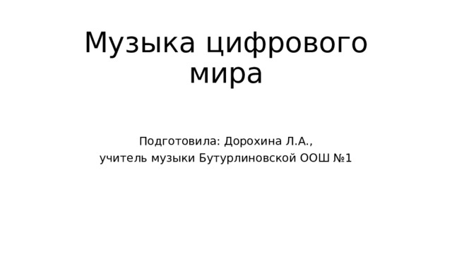 Музыка цифрового мира Подготовила: Дорохина Л.А., учитель музыки Бутурлиновской ООШ №1 