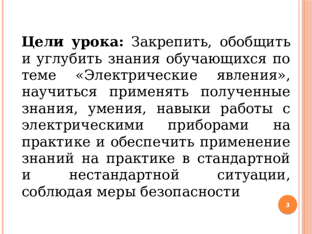 Цели урока: Закрепить, обобщить и углубить знания обучающихся по теме «Электрические явления», научиться применять полученные знания, умения, навыки работы с электрическими приборами на практике и обеспечить применение знаний на практике в стандартной и нестандартной ситуации, соблюдая меры безопасности  