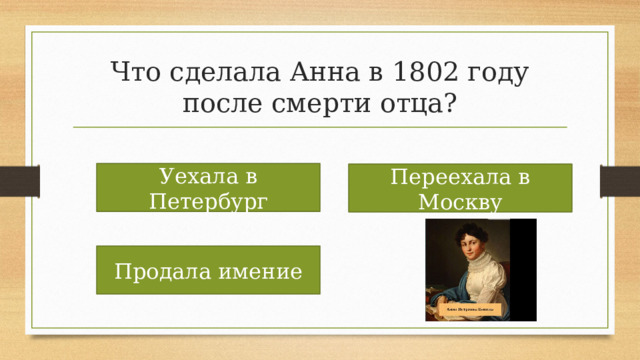 Что сделала Анна в 1802 году после смерти отца? Уехала в Петербург Переехала в Москву Продала имение 