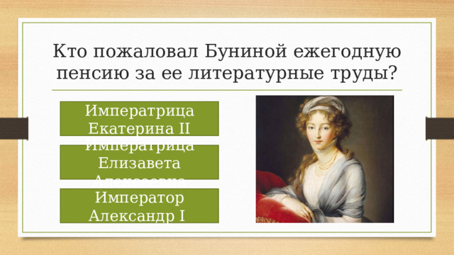 Кто пожаловал Буниной ежегодную пенсию за ее литературные труды? Императрица Екатерина II Императрица Елизавета Алексеевна Император Александр I 