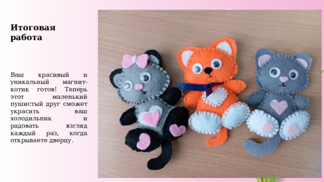 Итоговая работа    Ваш красивый и уникальный магнит-котик готов! Теперь этот маленький пушистый друг сможет украсить ваш холодильник и радовать взгляд каждый раз, когда открываете дверцу. 