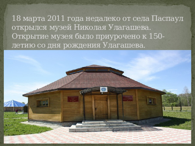 18 марта 2011 года недалеко от села Паспаул открылся музей Николая Улагашева. Открытие музея было приурочено к 150-летию со дня рождения Улагашева. 