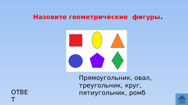 Назовите геометрические фигуры . Прямоугольник, овал, треугольник, круг, пятиугольник, ромб ОТВЕТ  