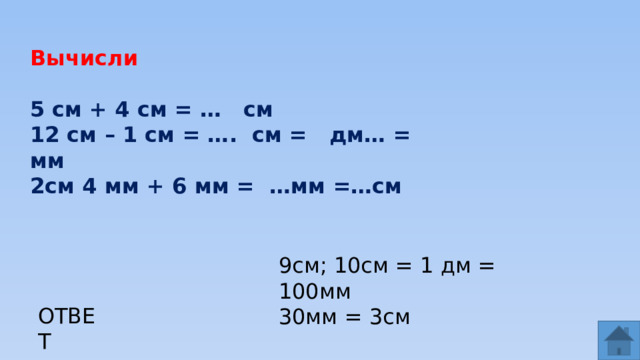 Вычисли  5 см + 4 см = … см 12 см – 1 см = …. см = дм… = мм 2см 4 мм + 6 мм = …мм =…см 9см; 10см = 1 дм = 100мм 30мм = 3см ОТВЕТ  