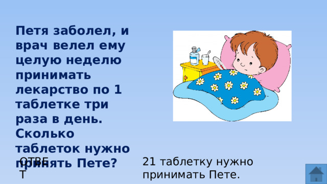Петя заболел, и врач велел ему целую неделю принимать лекарство по 1 таблетке три раза в день. Сколько таблеток нужно принять Пете? ОТВЕТ 21 таблетку нужно принимать Пете.  