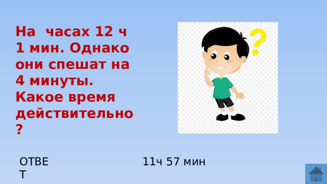 На часах 12 ч 1 мин. Однако они спешат на 4 минуты. Какое время действительно? ОТВЕТ 11ч 57 мин  