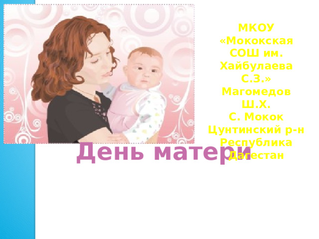 МКОУ «Мококская СОШ им. Хайбулаева С.З.» Магомедов Ш.Х. С. Мокок Цунтинский р-н Республика Дагестан День матери  