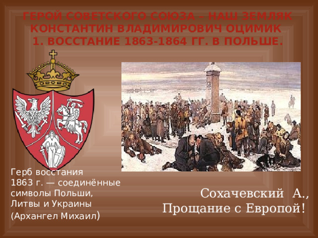 Герой Советского Союза – наш земляк Константин Владимирович Оцимик  1. Восстание 1863-1864 гг. в Польше. Герб восстания 1863 г. — соединённые символы Польши, Литвы и Украины (Архангел Михаил ) Сохачевский А.,  Прощание с Европой! 