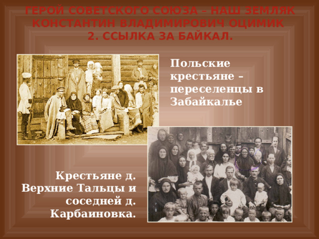 Герой Советского Союза – наш земляк Константин Владимирович Оцимик  2. Ссылка за Байкал. Польские крестьяне – переселенцы в Забайкалье Крестьяне д. Верхние Тальцы и соседней д. Карбаиновка. 