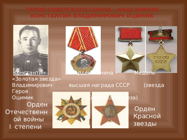 Герой Советского Союза – наш земляк Константин Владимирович Оцимик  Константин Орден Ленина –  Медаль «Золотая звезда» Владимирович  высшая награда СССР  (звезда Героя Оцимик      СоветскогоСоюза)  Орден Отечественной войны I степени  Орден Красной звезды 