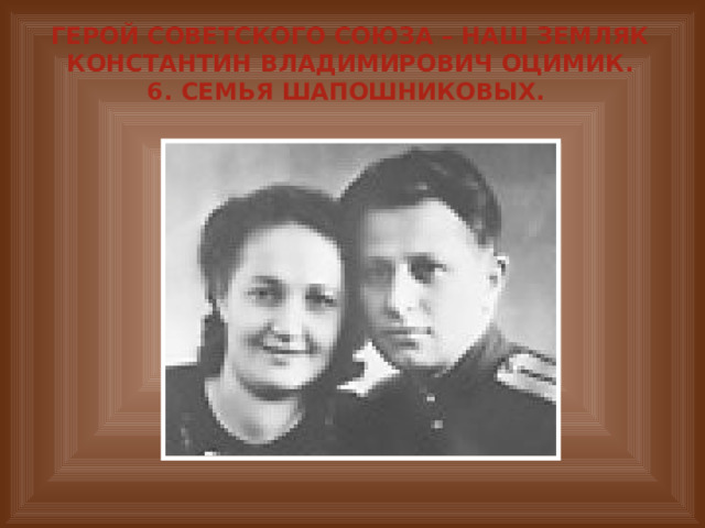 Герой Советского Союза – наш земляк Константин Владимирович Оцимик.  6. Семья Шапошниковых. 