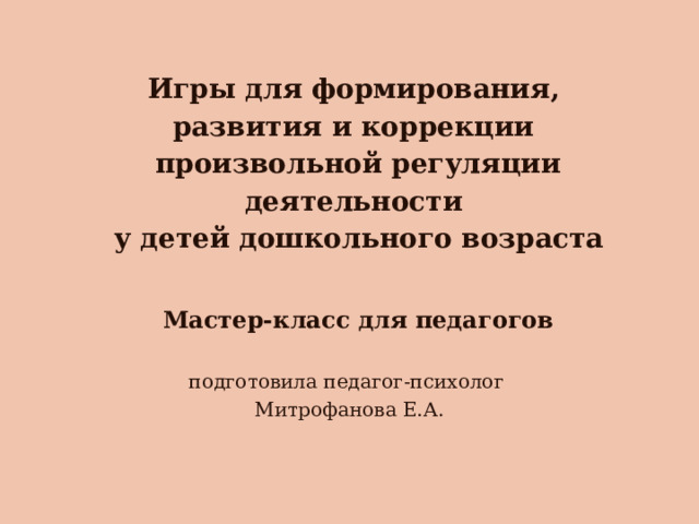   Игры для формирования,  развития и коррекции  произвольной регуляции деятельности  у детей дошкольного возраста   Мастер-класс для педагогов подготовила педагог-психолог Митрофанова Е.А. 
