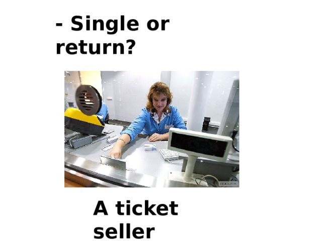 - Single or return? A ticket seller 