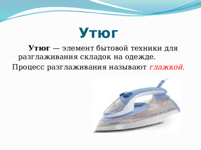 Утюг     Утюг  — элемент бытовой техники для разглаживания складок на одежде. Процесс разглаживания называют глажкой . 