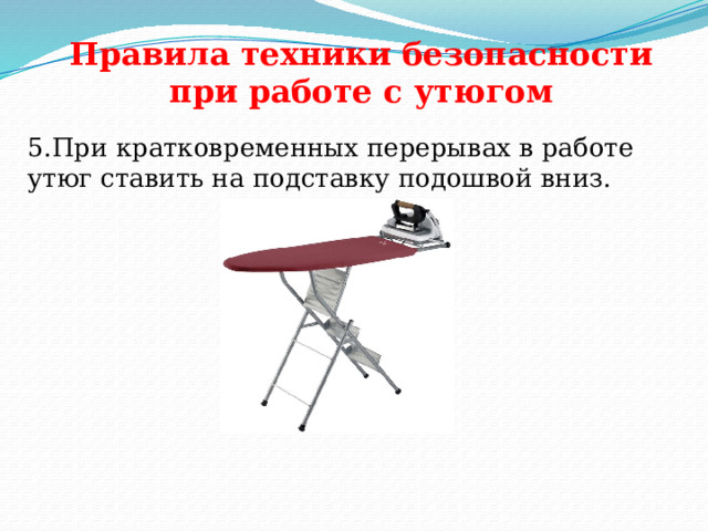 Правила техники безопасности при работе с утюгом   5.При кратковременных перерывах в работе утюг ставить на подставку подошвой вниз. 