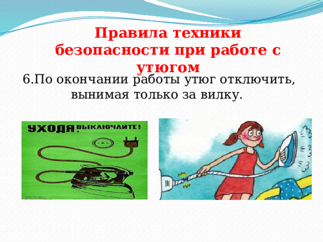 Правила техники безопасности при работе с утюгом   6.По окончании работы утюг отключить, вынимая только за вилку. 