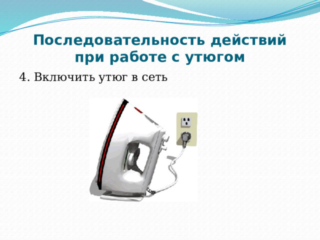 Последовательность действий при работе с утюгом 4. Включить утюг в сеть 