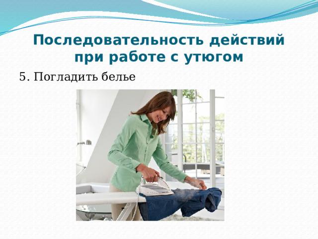 Последовательность действий при работе с утюгом 5. Погладить белье 