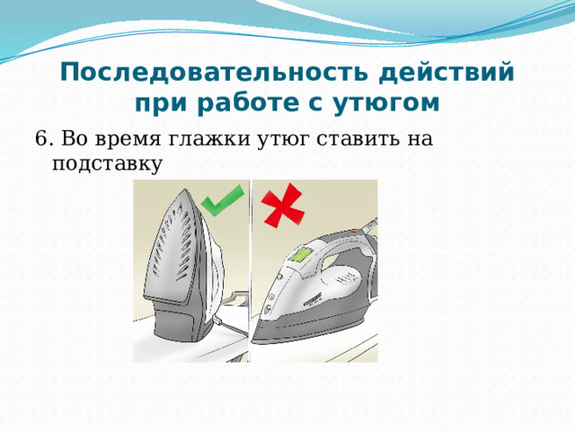 Последовательность действий при работе с утюгом 6. Во время глажки утюг ставить на подставку 