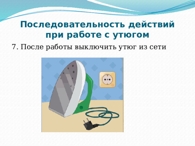 Последовательность действий при работе с утюгом 7. После работы выключить утюг из сети 