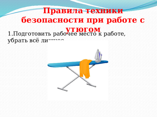 Правила техники безопасности при работе с утюгом   1.Подготовить рабочее место к работе, убрать всё лишнее. 