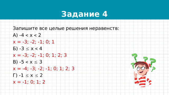 Задание 4 Запишите все целые решения неравенств: А) -4  х  2 х = -3; -2; -1; 0; 1 Б) -3  х  4 х = -3; -2; -1; 0; 1; 2; 3 В) -5  х  3 х = -4; -3; -2; -1; 0; 1; 2; 3 Г) -1  х  2 х = -1; 0; 1; 2 