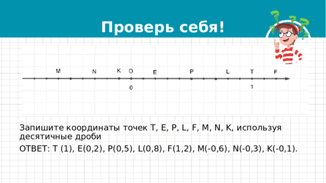 Проверь себя! Запишите координаты точек T, E, P, L, F, M, N, K, используя десятичные дроби ОТВЕТ: T (1), E(0,2), P(0,5), L(0,8), F(1,2), M(-0,6), N(-0,3), K(-0,1).   